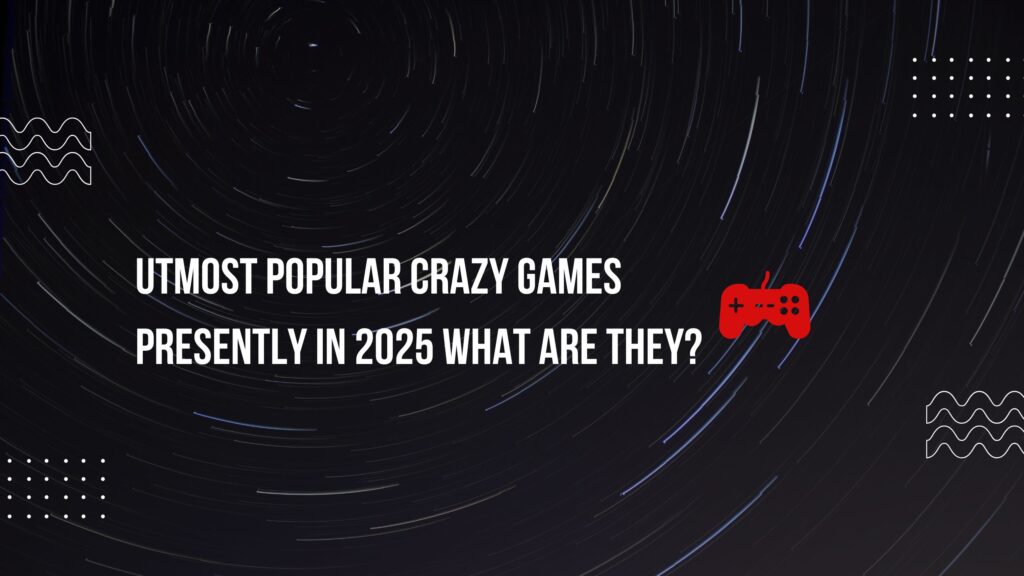 Utmost Popular Crazy Games presently in 2025 What Are They?